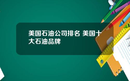 美国石油公司排名 美国十大石油品牌
