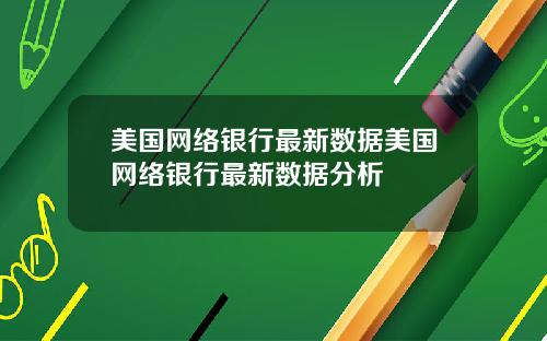 美国网络银行最新数据美国网络银行最新数据分析