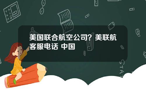 美国联合航空公司？美联航客服电话 中国