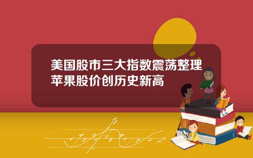 美国股市三大指数震荡整理苹果股价创历史新高
