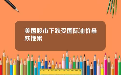 美国股市下跌受国际油价暴跌拖累