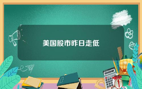 美国股市昨日走低