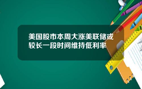 美国股市本周大涨美联储或较长一段时间维持低利率