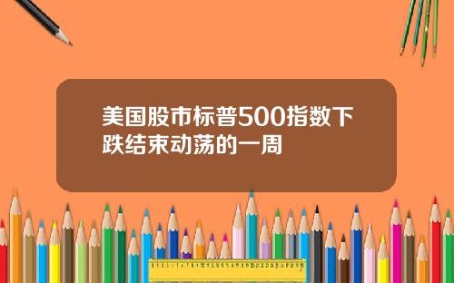 美国股市标普500指数下跌结束动荡的一周