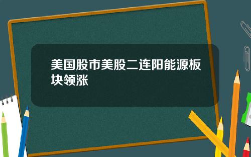美国股市美股二连阳能源板块领涨