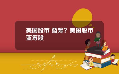 美国股市 蓝筹？美国股市蓝筹股