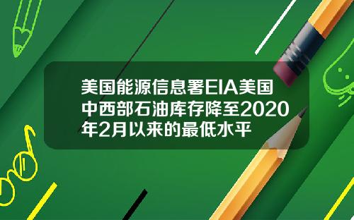 美国能源信息署EIA美国中西部石油库存降至2020年2月以来的最低水平