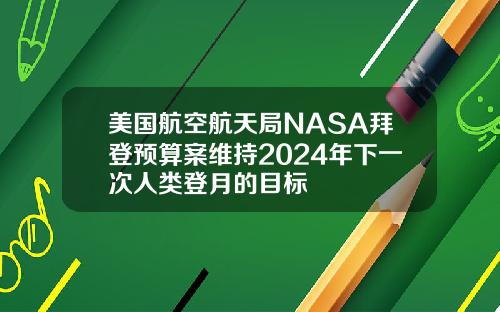 美国航空航天局NASA拜登预算案维持2024年下一次人类登月的目标