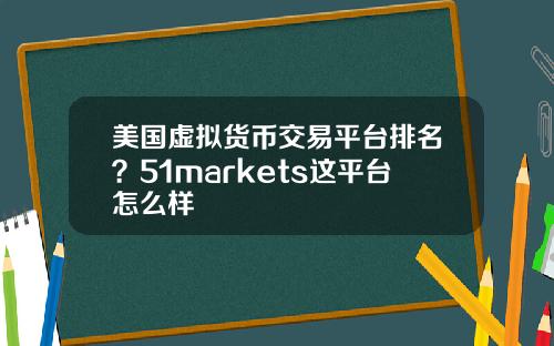 美国虚拟货币交易平台排名？51markets这平台怎么样