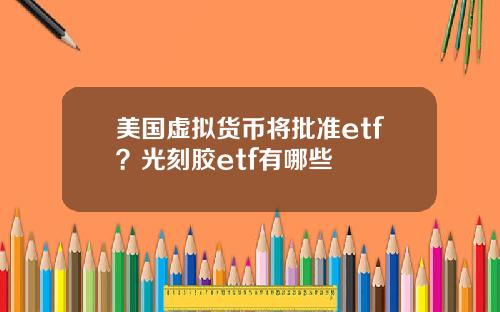 美国虚拟货币将批准etf？光刻胶etf有哪些