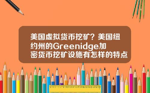 美国虚拟货币挖矿？美国纽约州的Greenidge加密货币挖矿设施有怎样的特点？
