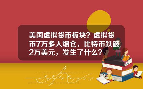 美国虚拟货币板块？虚拟货币7万多人爆仓，比特币跌破2万美元，发生了什么？