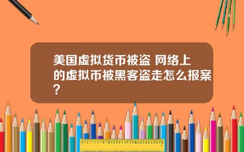 美国虚拟货币被盗 网络上的虚拟币被黑客盗走怎么报案？