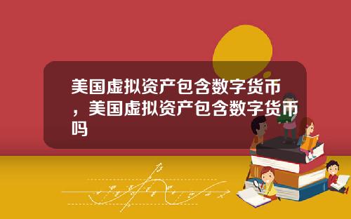 美国虚拟资产包含数字货币，美国虚拟资产包含数字货币吗