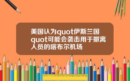 美国认为quot伊斯兰国quot可能会袭击用于撤离人员的喀布尔机场