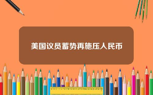 美国议员蓄势再施压人民币