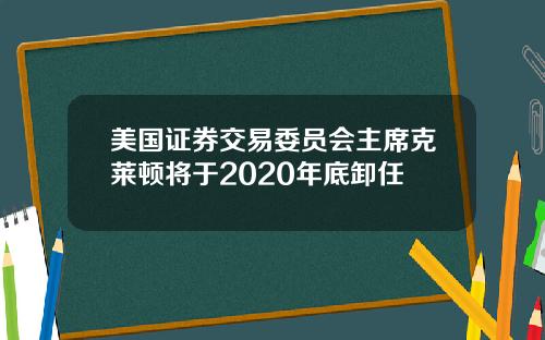 美国证券交易委员会主席克莱顿将于2020年底卸任
