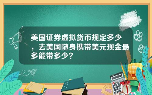 美国证券虚拟货币规定多少，去美国随身携带美元现金最多能带多少？