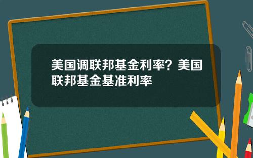 美国调联邦基金利率？美国联邦基金基准利率