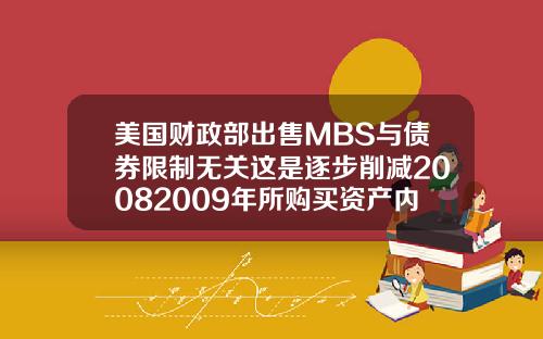 美国财政部出售MBS与债券限制无关这是逐步削减20082009年所购买资产内容
