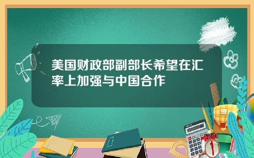 美国财政部副部长希望在汇率上加强与中国合作