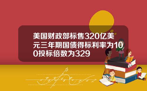 美国财政部标售320亿美元三年期国债得标利率为100投标倍数为329