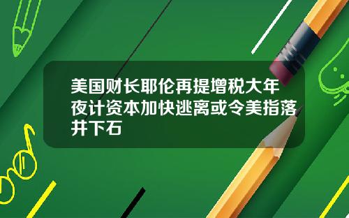 美国财长耶伦再提增税大年夜计资本加快逃离或令美指落井下石