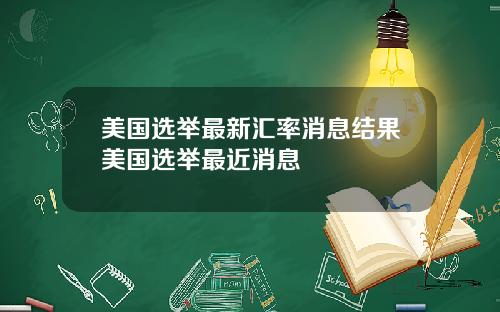 美国选举最新汇率消息结果美国选举最近消息