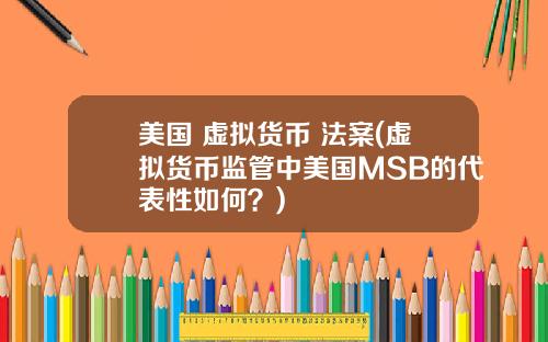 美国 虚拟货币 法案(虚拟货币监管中美国MSB的代表性如何？)