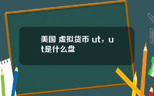 美国 虚拟货币 ut，ut是什么盘