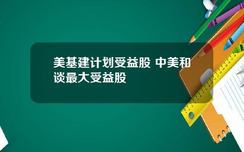 美基建计划受益股 中美和谈最大受益股