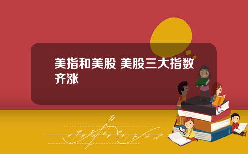 美指和美股 美股三大指数齐涨