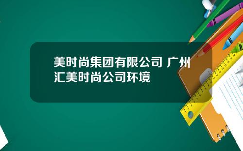 美时尚集团有限公司 广州汇美时尚公司环境
