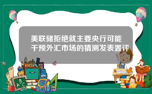 美联储拒绝就主要央行可能干预外汇市场的猜测发表置评