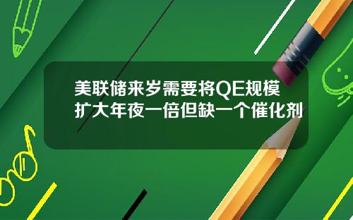 美联储来岁需要将QE规模扩大年夜一倍但缺一个催化剂
