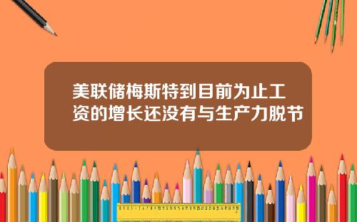 美联储梅斯特到目前为止工资的增长还没有与生产力脱节