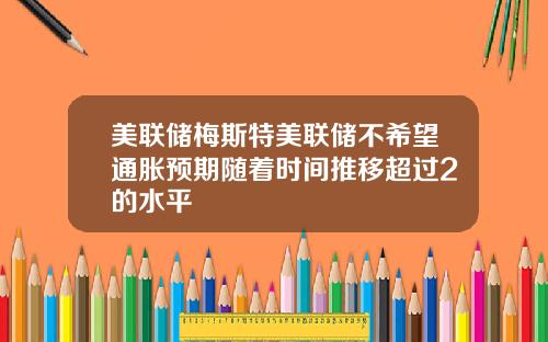 美联储梅斯特美联储不希望通胀预期随着时间推移超过2的水平