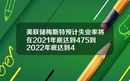 美联储梅斯特预计失业率将在2021年底达到475到2022年底达到4