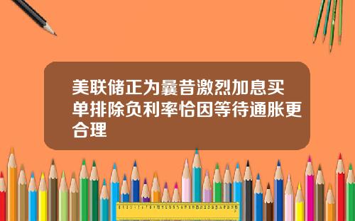 美联储正为曩昔激烈加息买单排除负利率恰因等待通胀更合理