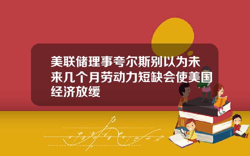美联储理事夸尔斯别以为未来几个月劳动力短缺会使美国经济放缓