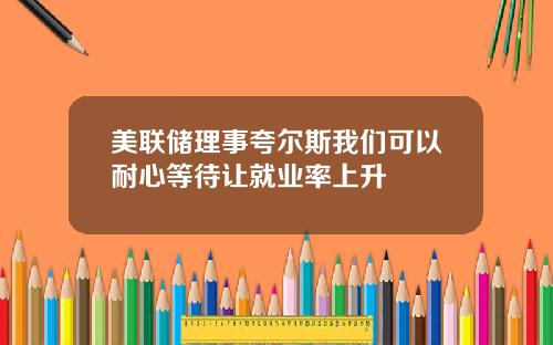 美联储理事夸尔斯我们可以耐心等待让就业率上升