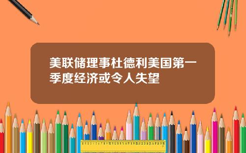 美联储理事杜德利美国第一季度经济或令人失望