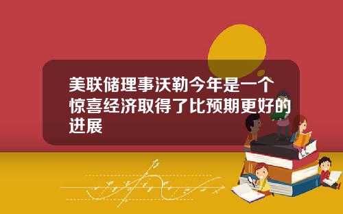 美联储理事沃勒今年是一个惊喜经济取得了比预期更好的进展