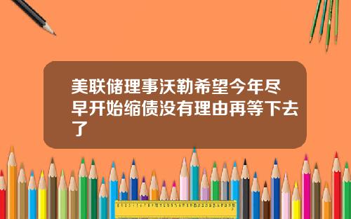美联储理事沃勒希望今年尽早开始缩债没有理由再等下去了