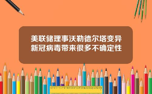 美联储理事沃勒德尔塔变异新冠病毒带来很多不确定性
