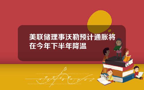 美联储理事沃勒预计通胀将在今年下半年降温