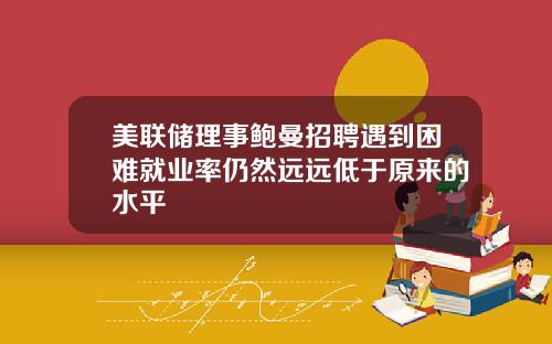 美联储理事鲍曼招聘遇到困难就业率仍然远远低于原来的水平