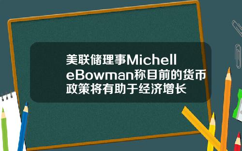 美联储理事MichelleBowman称目前的货币政策将有助于经济增长