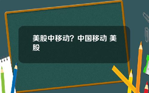 美股中移动？中国移动 美股