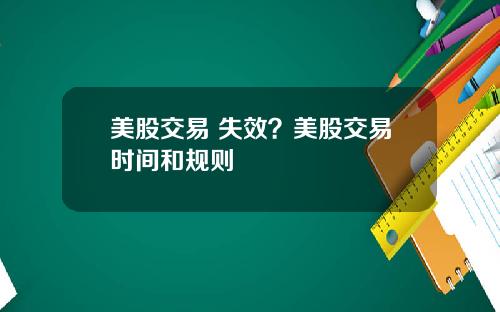 美股交易 失效？美股交易时间和规则